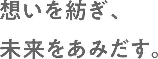 想いを紡ぎ、未来をあみだす。